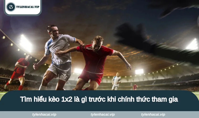 Tìm hiểu kèo 1x2 là gì trước khi chính thức tham gia