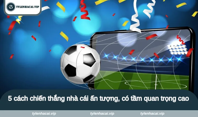 5 cách chiến thắng nhà cái ấn tượng, có tầm quan trọng cao