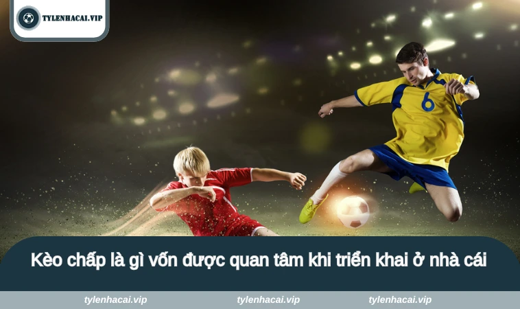 Kèo chấp là gì vốn được quan tâm khi triển khai ở nhà cái